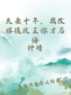 夫妻十年，我改嫁摄政王你才后悔