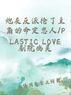 炮灰反派抢了主角的命定恋人/PLASTIC LOVE